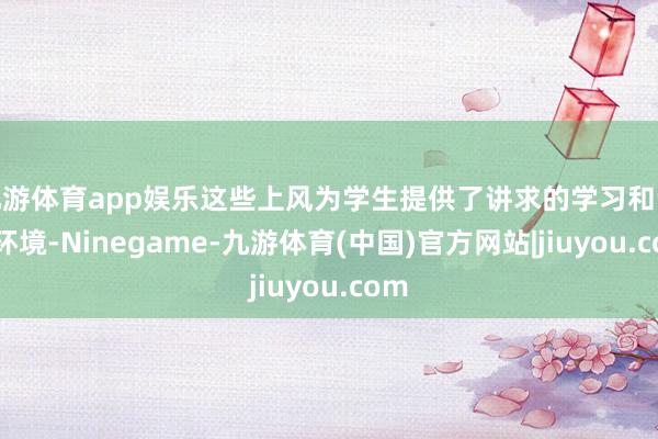 九游体育app娱乐这些上风为学生提供了讲求的学习和议论环境-Ninegame-九游体育(中国)官方网站|jiuyou.com
