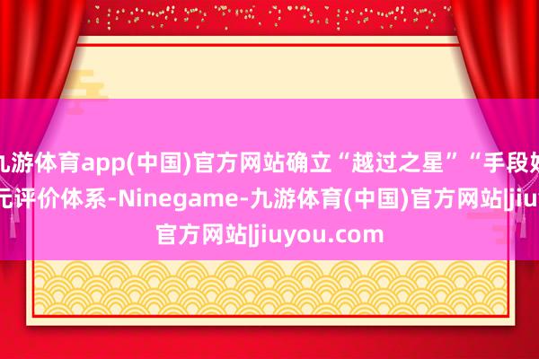 九游体育app(中国)官方网站确立“越过之星”“手段妙手”等多元评价体系-Ninegame-九游体育(中国)官方网站|jiuyou.com