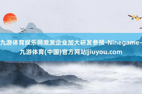 九游体育娱乐网激发企业加大研发参预-Ninegame-九游体育(中国)官方网站|jiuyou.com