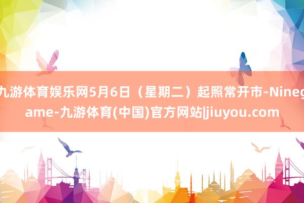 九游体育娱乐网5月6日（星期二）起照常开市-Ninegame-九游体育(中国)官方网站|jiuyou.com