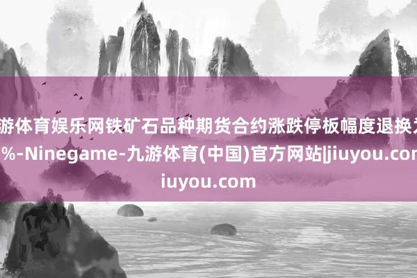 九游体育娱乐网铁矿石品种期货合约涨跌停板幅度退换为10%-Ninegame-九游体育(中国)官方网站|jiuyou.com