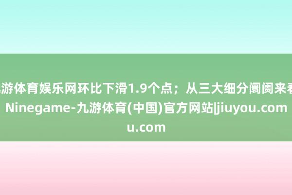 九游体育娱乐网环比下滑1.9个点；从三大细分阛阓来看-Ninegame-九游体育(中国)官方网站|jiuyou.com