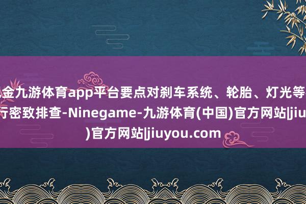 现金九游体育app平台要点对刹车系统、轮胎、灯光等枢纽部件进行密致排查-Ninegame-九游体育(中国)官方网站|jiuyou.com