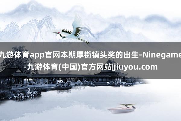 九游体育app官网本期厚街镇头奖的出生-Ninegame-九游体育(中国)官方网站|jiuyou.com