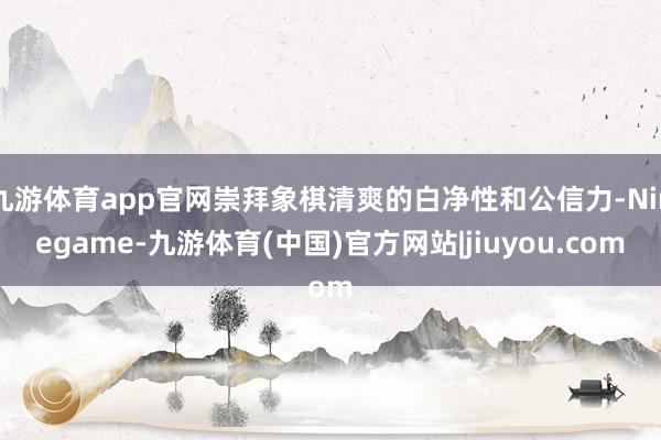 九游体育app官网崇拜象棋清爽的白净性和公信力-Ninegame-九游体育(中国)官方网站|jiuyou.com