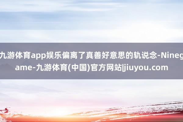 九游体育app娱乐偏离了真善好意思的轨说念-Ninegame-九游体育(中国)官方网站|jiuyou.com