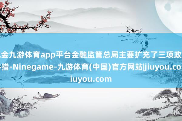 现金九游体育app平台金融监管总局主要扩充了三项政策举措-Ninegame-九游体育(中国)官方网站|jiuyou.com
