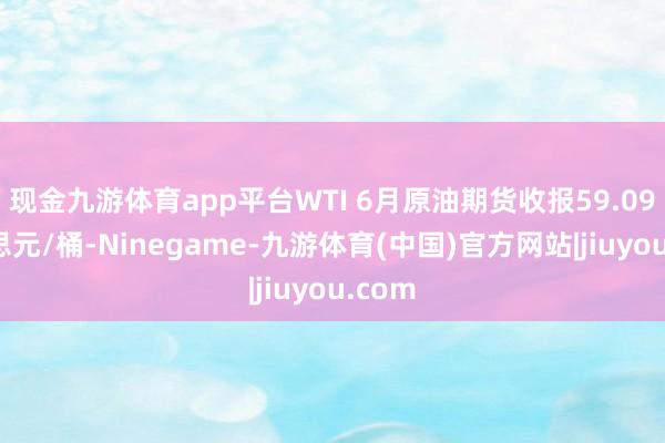 现金九游体育app平台WTI 6月原油期货收报59.09好意思元/桶-Ninegame-九游体育(中国)官方网站|jiuyou.com