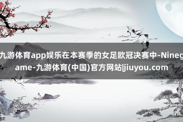 九游体育app娱乐在本赛季的女足欧冠决赛中-Ninegame-九游体育(中国)官方网站|jiuyou.com