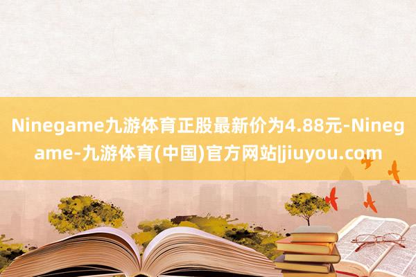 Ninegame九游体育正股最新价为4.88元-Ninegame-九游体育(中国)官方网站|jiuyou.com