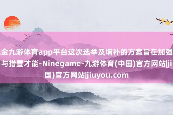 现金九游体育app平台这次选举及增补的方案旨在加强董事会的指引与措置才能-Ninegame-九游体育(中国)官方网站|jiuyou.com