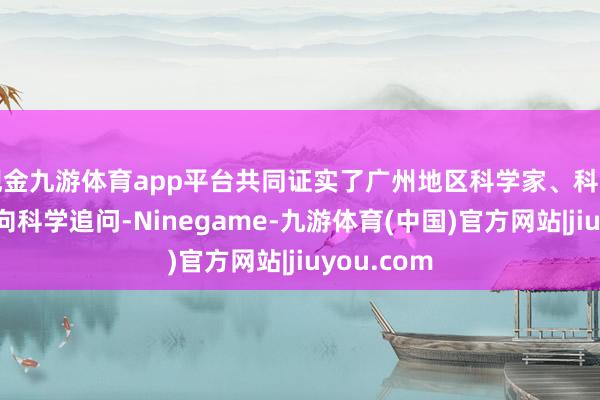 现金九游体育app平台共同证实了广州地区科学家、科创团队敢于向科学追问-Ninegame-九游体育(中国)官方网站|jiuyou.com
