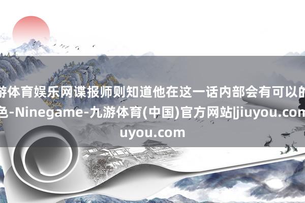 九游体育娱乐网谍报师则知道他在这一话内部会有可以的本色-Ninegame-九游体育(中国)官方网站|jiuyou.com