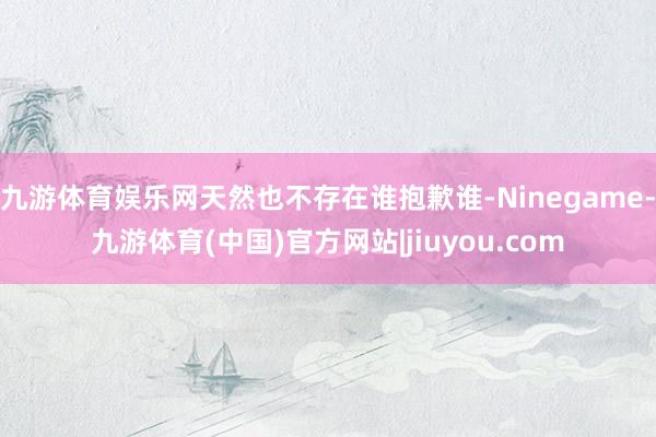 九游体育娱乐网天然也不存在谁抱歉谁-Ninegame-九游体育(中国)官方网站|jiuyou.com