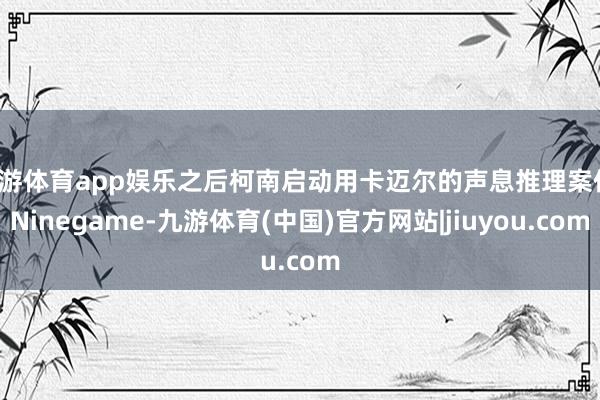 九游体育app娱乐之后柯南启动用卡迈尔的声息推理案件-Ninegame-九游体育(中国)官方网站|jiuyou.com
