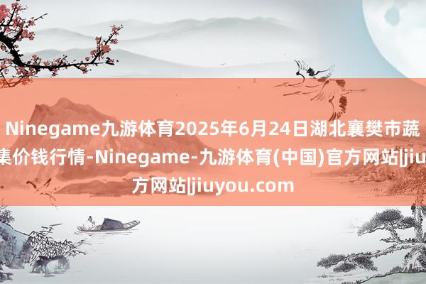 Ninegame九游体育2025年6月24日湖北襄樊市蔬菜批发市集价钱行情-Ninegame-九游体育(中国)官方网站|jiuyou.com