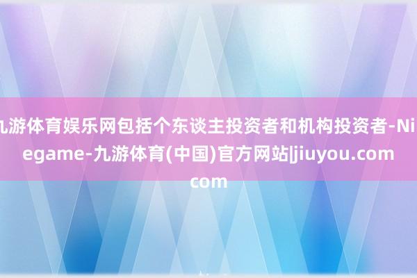 九游体育娱乐网包括个东谈主投资者和机构投资者-Ninegame-九游体育(中国)官方网站|jiuyou.com