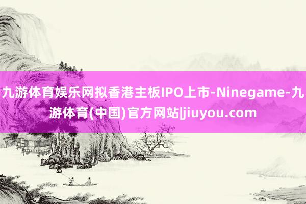 九游体育娱乐网拟香港主板IPO上市-Ninegame-九游体育(中国)官方网站|jiuyou.com