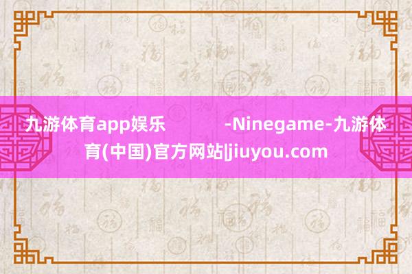 九游体育app娱乐            -Ninegame-九游体育(中国)官方网站|jiuyou.com