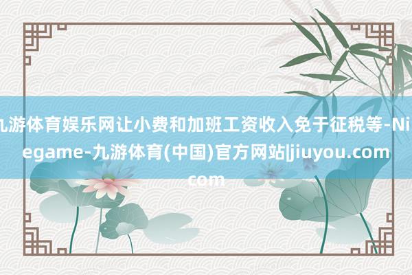九游体育娱乐网让小费和加班工资收入免于征税等-Ninegame-九游体育(中国)官方网站|jiuyou.com