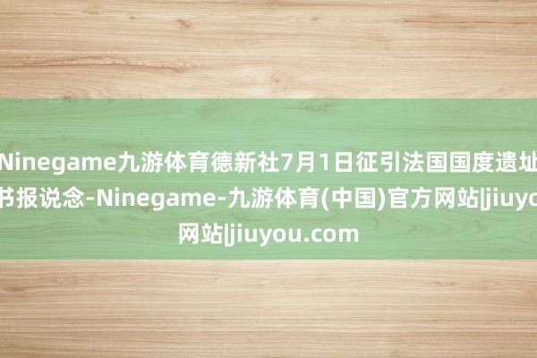 Ninegame九游体育德新社7月1日征引法国国度遗址中心音书报说念-Ninegame-九游体育(中国)官方网站|jiuyou.com