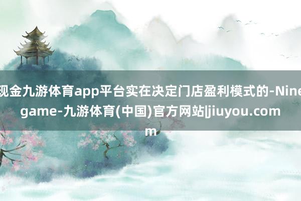现金九游体育app平台实在决定门店盈利模式的-Ninegame-九游体育(中国)官方网站|jiuyou.com