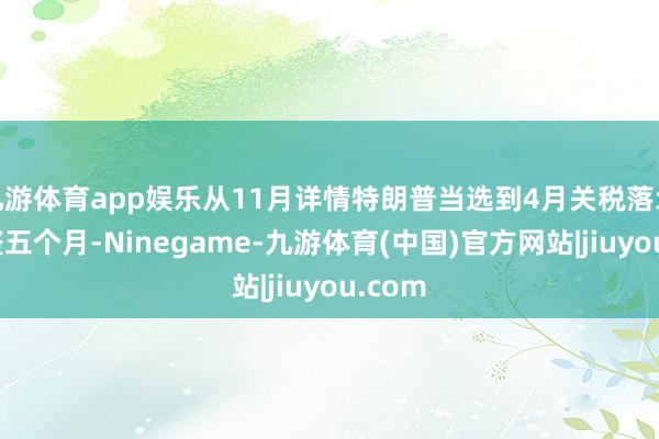 九游体育app娱乐从11月详情特朗普当选到4月关税落地有整整五个月-Ninegame-九游体育(中国)官方网站|jiuyou.com
