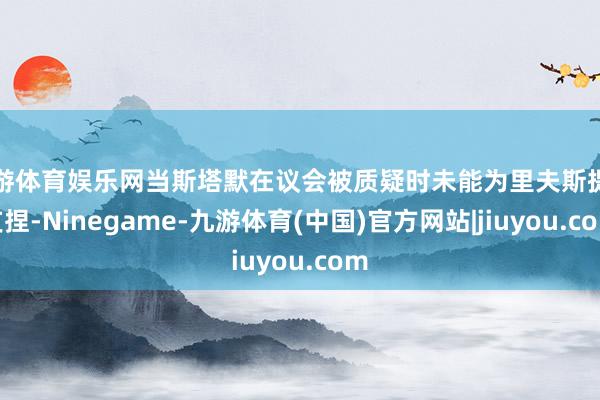 九游体育娱乐网当斯塔默在议会被质疑时未能为里夫斯提供支捏-Ninegame-九游体育(中国)官方网站|jiuyou.com