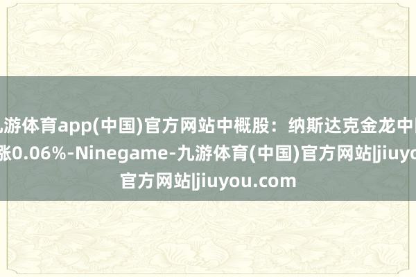 九游体育app(中国)官方网站中概股：纳斯达克金龙中国指数收涨0.06%-Ninegame-九游体育(中国)官方网站|jiuyou.com