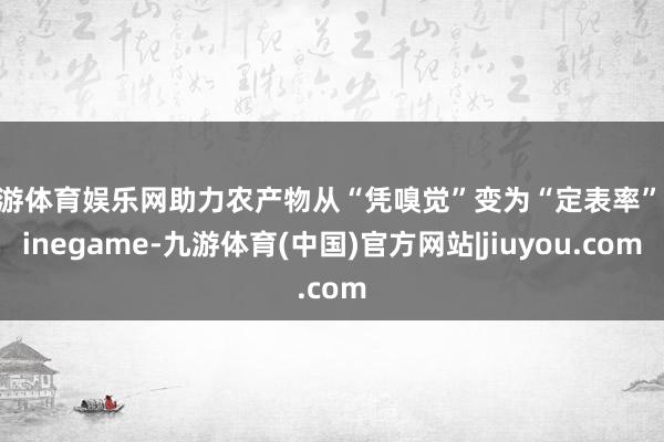 九游体育娱乐网助力农产物从“凭嗅觉”变为“定表率”-Ninegame-九游体育(中国)官方网站|jiuyou.com