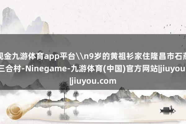 现金九游体育app平台\n9岁的黄祖衫家住隆昌市石燕桥镇三合村-Ninegame-九游体育(中国)官方网站|jiuyou.com