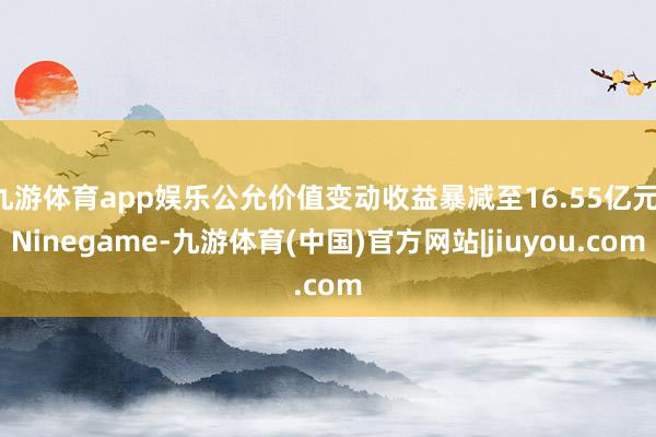 九游体育app娱乐公允价值变动收益暴减至16.55亿元-Ninegame-九游体育(中国)官方网站|jiuyou.com