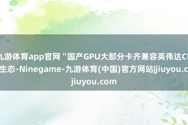 九游体育app官网“国产GPU大部分卡齐兼容英伟达CUDA生态-Ninegame-九游体育(中国)官方网站|jiuyou.com