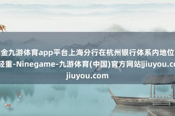 现金九游体育app平台上海分行在杭州银行体系内地位举足轻重-Ninegame-九游体育(中国)官方网站|jiuyou.com