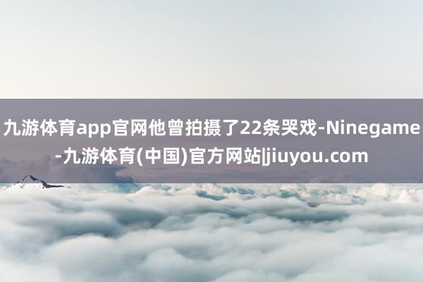 九游体育app官网他曾拍摄了22条哭戏-Ninegame-九游体育(中国)官方网站|jiuyou.com