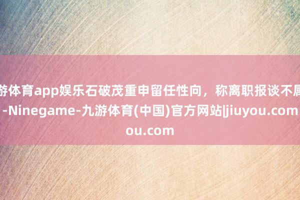九游体育app娱乐石破茂重申留任性向，称离职报谈不属实-Ninegame-九游体育(中国)官方网站|jiuyou.com