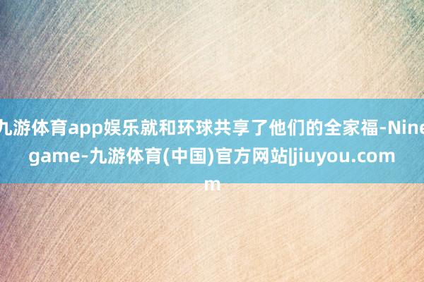 九游体育app娱乐就和环球共享了他们的全家福-Ninegame-九游体育(中国)官方网站|jiuyou.com