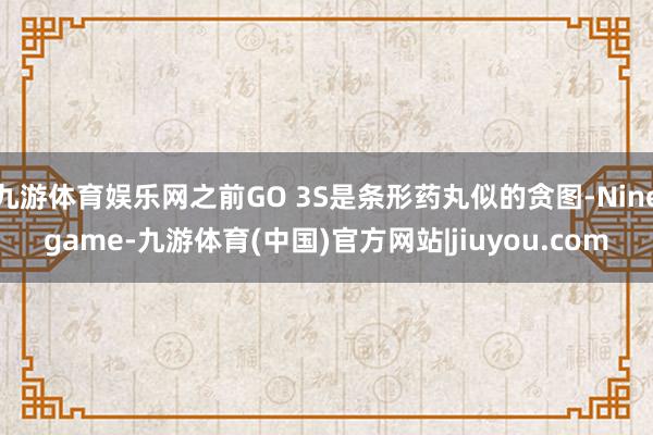 九游体育娱乐网之前GO 3S是条形药丸似的贪图-Ninegame-九游体育(中国)官方网站|jiuyou.com