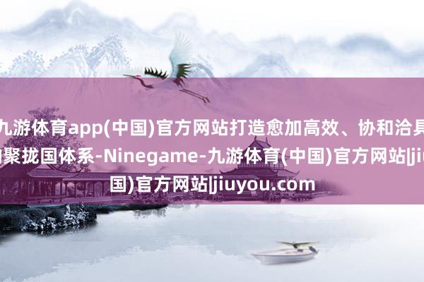 九游体育app(中国)官方网站打造愈加高效、协和洽具备顺应性的聚拢国体系-Ninegame-九游体育(中国)官方网站|jiuyou.com