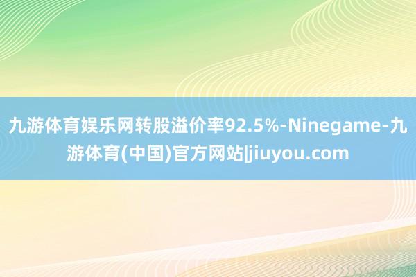 九游体育娱乐网转股溢价率92.5%-Ninegame-九游体育(中国)官方网站|jiuyou.com