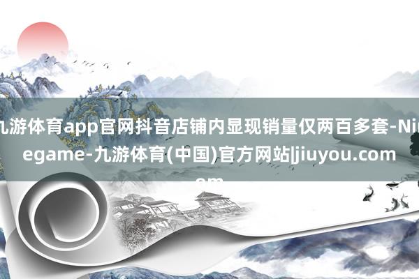 九游体育app官网抖音店铺内显现销量仅两百多套-Ninegame-九游体育(中国)官方网站|jiuyou.com