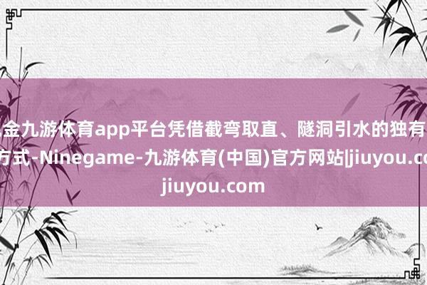 现金九游体育app平台凭借截弯取直、隧洞引水的独有开发方式-Ninegame-九游体育(中国)官方网站|jiuyou.com