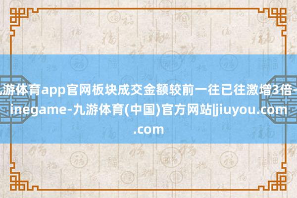 九游体育app官网板块成交金额较前一往已往激增3倍-Ninegame-九游体育(中国)官方网站|jiuyou.com