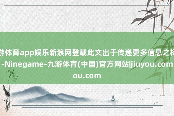 九游体育app娱乐新浪网登载此文出于传递更多信息之标的-Ninegame-九游体育(中国)官方网站|jiuyou.com