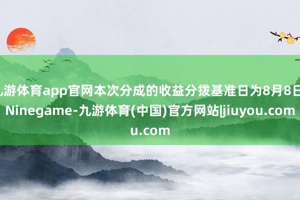九游体育app官网本次分成的收益分拨基准日为8月8日-Ninegame-九游体育(中国)官方网站|jiuyou.com