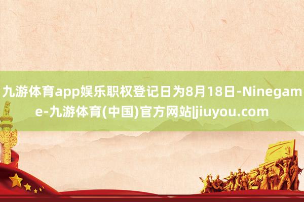 九游体育app娱乐职权登记日为8月18日-Ninegame-九游体育(中国)官方网站|jiuyou.com