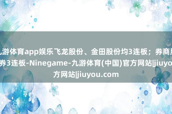 九游体育app娱乐飞龙股份、金田股份均3连板；券商股长城证券3连板-Ninegame-九游体育(中国)官方网站|jiuyou.com