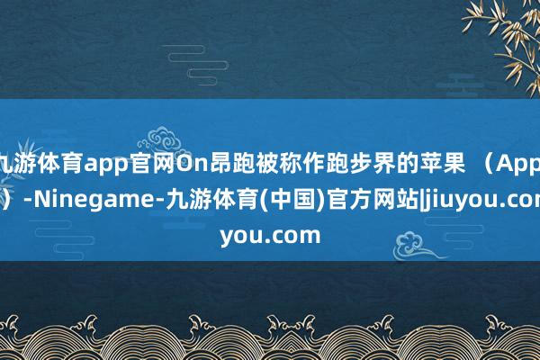 九游体育app官网On昂跑被称作跑步界的苹果 （Apple）-Ninegame-九游体育(中国)官方网站|jiuyou.com