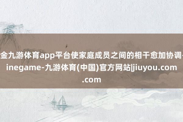 现金九游体育app平台使家庭成员之间的相干愈加协调-Ninegame-九游体育(中国)官方网站|jiuyou.com