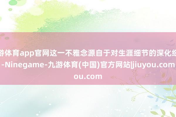 九游体育app官网这一不雅念源自于对生涯细节的深化细察-Ninegame-九游体育(中国)官方网站|jiuyou.com